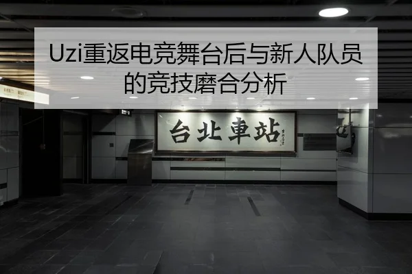 Uzi重返电竞舞台后与新人队员的竞技磨合分析